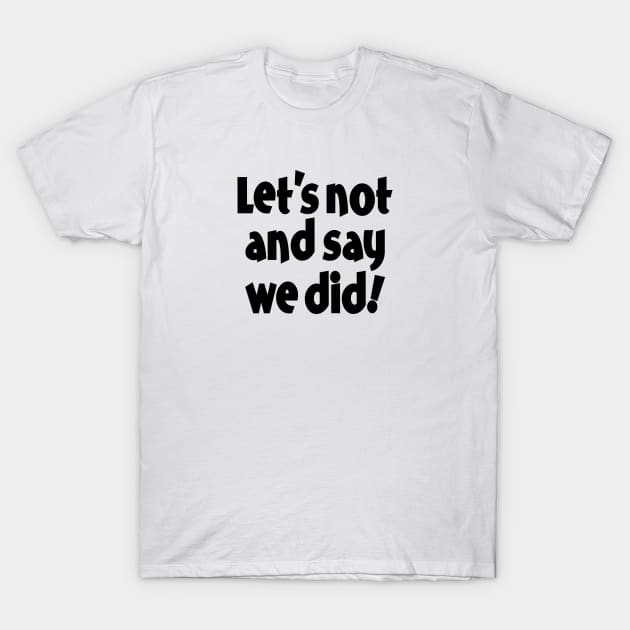 Let's Not and Say We Did! T-Shirt by SandraKC